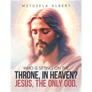 WHO IS SITTING ON THE THRONE, IN HEAVEN? JESUS, THE ONLY GOD.