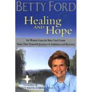 Healing and Hope : Six Women from the Betty Ford Center Share Their Powerful Journeys of Addiction and Recovery