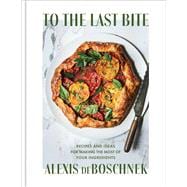 To the Last Bite Recipes and Ideas for Making the Most of Your Ingredients