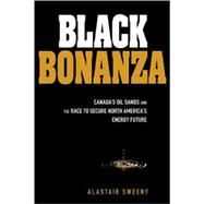 Black Bonanza : Canada's Oil Sands and the Race to Secure North America's Energy Future