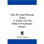 How We Treat Wounds Today : A Treatise on the Subject of Antiseptic Surgery