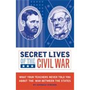 Secret Lives of the Civil War : What Your Teachers Never Told You about the War Between the States