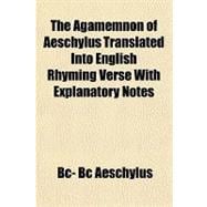 The Agamemnon of Aeschylus Translated into English Rhyming Verse With Explanatory Notes