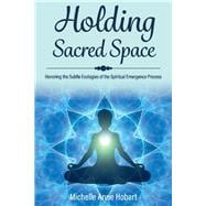 Holding Sacred Space Honoring the Subtle Ecologies of the Spiritual Emergence Process