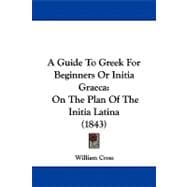 Guide to Greek for Beginners or Initia Graec : On the Plan of the Initia Latina (1843)