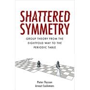 Shattered Symmetry Group Theory From the Eightfold Way to the Periodic Table