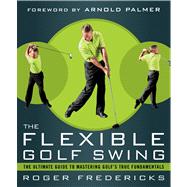 The Flexible Golf Swing A Cutting-Edge Guide to Improving Flexibility and Mastering Golf's True Fundamentals