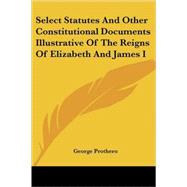 Select Statutes And Other Constitutional Documents Illustrative of the Reigns of Elizabeth And James I