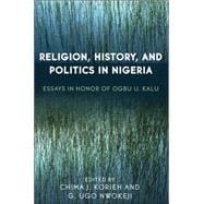 Religion, History, and Politics in Nigeria Essays in Honor of Ogbu U. Kalu
