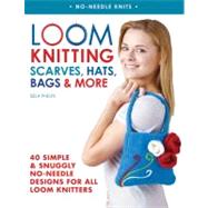 Loom Knitting Scarves, Hats, Bags & More 40 Simple and Snuggly No-Needle Designs for All Loom Knitters