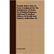 Potable Water; How To Form A Judgment On The Suitableness Of Water For Drinking Purposes, Addressd To Medical Officers Of Health And Sanitary Authorities, Etc