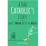 A Bad Catholic's Essays on What's Wrong With the World