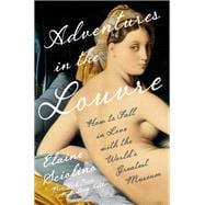 Adventures in the Louvre How to Fall in Love with the World's Greatest Museum