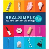 Real Simple 869 New Uses for Old Things An Encyclopedia of Innovative Ideas for Everyday Items