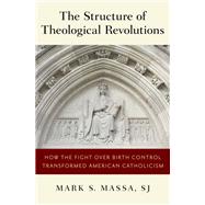 The Structure of Theological Revolutions How the Fight Over Birth Control Transformed American Catholicism