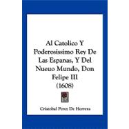 Al Catolico Y Poderosissimo Rey De Las Espanas, Y Del Nueuo Mundo, Don Felipe III