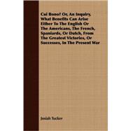 Cui Bono? Or, An Inquiry, What Benefits Can Arise Either To The English Or The Americans, The French, Spaniards, Or Dutch, From The Greatest Victories, Or Successes, In The Present War