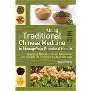 Using Traditional Chinese Medicine to Manage Your Emotional Health How Herbs, Natural Foods, and Acupressure Can Regulate and Harmonize Your Mind and Body