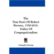The True Story of Robert Browne, 1550-1633: Father of Congregationalism