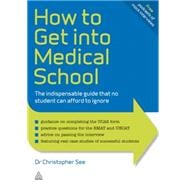 How to Get into Medical School : The Indispensible Guide That No Student Can Afford to Ignore