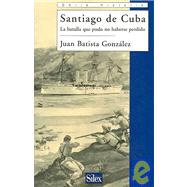 Santiago De Cuba / Santiago Cuba: La Batalla Que Pudo No Haberse Perdido / The Battle that Should Not have Been Lost