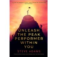 Unleash the Peak Performer Within You A Guide to Lowering Stress, Eliminating Distraction, and Massively Expanding Your Productivity