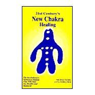 21st Century's New Chakra Healing : The Revolutionary Method of Healing That Will Make You Healthy and Balanced