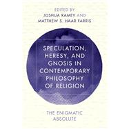 Speculation, Heresy, and Gnosis in Contemporary Philosophy of Religion The Enigmatic Absolute