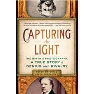 Capturing the Light The Birth of Photography, a True Story of Genius and Rivalry