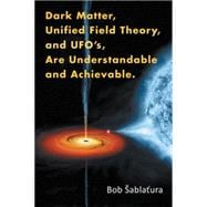 Dark Matter, Unified Field Theory, and Ufo’s, Are Understandable and Achievable