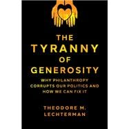 The Tyranny of Generosity Why Philanthropy Corrupts Our Politics and How We Can Fix It