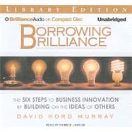 Borrowing Brilliance: The Six Steps to Business Innovation by Building on the Ideas of Others: Library Edition