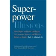 Superpower Illusions : How Myths and False Ideologies Led America Astray--and How to Return to Reality