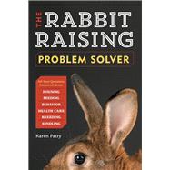 The Rabbit-Raising Problem Solver Your Questions Answered about Housing, Feeding, Behavior, Health Care, Breeding, and Kindling