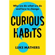 Curious Habits Why we do what we do and how to change