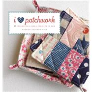 I Love Patchwork : 21 Irresistible Zakka Projects to Sew