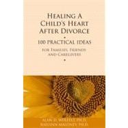 Healing a Child's Heart After Divorce 100 Practical Ideas for Families, Friends and Caregivers