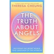 The Truth about Angels Decoding the secret world and language of the afterlife