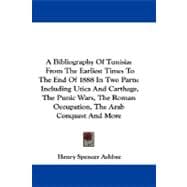 A Bibliography of Tunisia: From the Earliest Times to the End of 1888 in Two Parts: Including Utica and Carthage, the Punic Wars, the Roman Occupation, the Arab Conquest and Mor