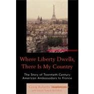 Where Liberty Dwells, There Is My Country The Story of Twentieth-Century American Ambassadors to France