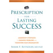 Prescription for Lasting Success Leadership Strategies to Diagnose Problems and Transform Your Organization