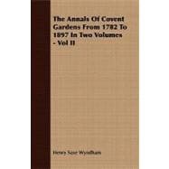 The Annals of Covent Gardens from 1782 to 1897 in Two Volumes