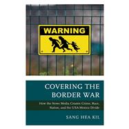 Covering the Border War How the News Media Creates Crime, Race, Nation, and the USA-Mexico Divide