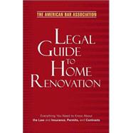 American Bar Association Legal Guide to Home Renovation : Everything You Need to Know about the Law and Insurance, Permits, and Contracts