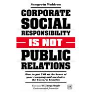 Corporate Social Responsibility Is Not Public Relations How to Put CSR at the Heart of Your Company and Maximize the Business Benefits