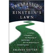 Trespassing on Einstein's Lawn A Father, a Daughter, the Meaning of Nothing, and the Beginning of Everything