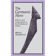 The GERMAN HERO: POLITICS & PRAGMATISM Politics and Pragmatism in Early Medieval Poetry