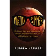 Martian Summer My Ninety Days with Interplanetary Pioneers, Temperamental Robots, and NASA's Phoenix Mars Mission