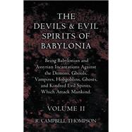 The Devils and Evil Spirits of Babylonia, Being Babylonian and Assyrian Incantations Against the Demons, Ghouls, Vampires, Hobgoblins, Ghosts, and Kindred Evil Spirits, Which Attack Mankind