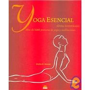 Yoga Esencial / Yoga Essential: Mas De 100 Posturas De Yoga Y Meditaciones / An Illustrated Guide to over 100 Yoga Poses And Meditations